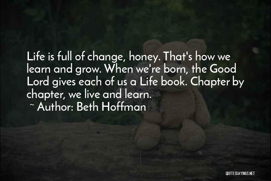 Beth Hoffman Quotes: Life Is Full Of Change, Honey. That's How We Learn And Grow. When We're Born, The Good Lord Gives Each