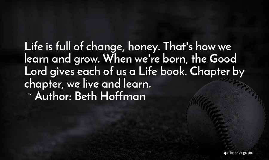 Beth Hoffman Quotes: Life Is Full Of Change, Honey. That's How We Learn And Grow. When We're Born, The Good Lord Gives Each