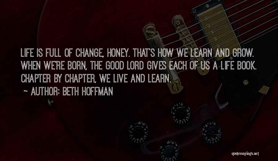 Beth Hoffman Quotes: Life Is Full Of Change, Honey. That's How We Learn And Grow. When We're Born, The Good Lord Gives Each