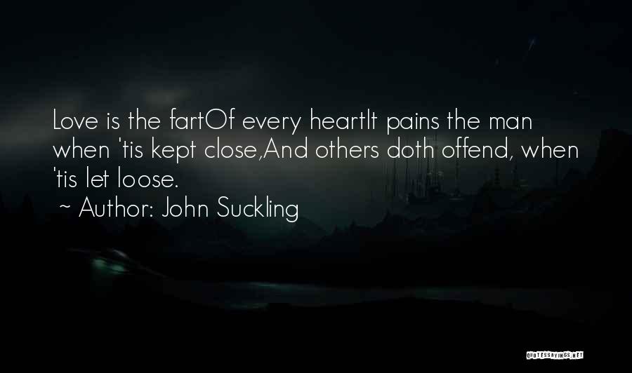 John Suckling Quotes: Love Is The Fartof Every Heartit Pains The Man When 'tis Kept Close,and Others Doth Offend, When 'tis Let Loose.