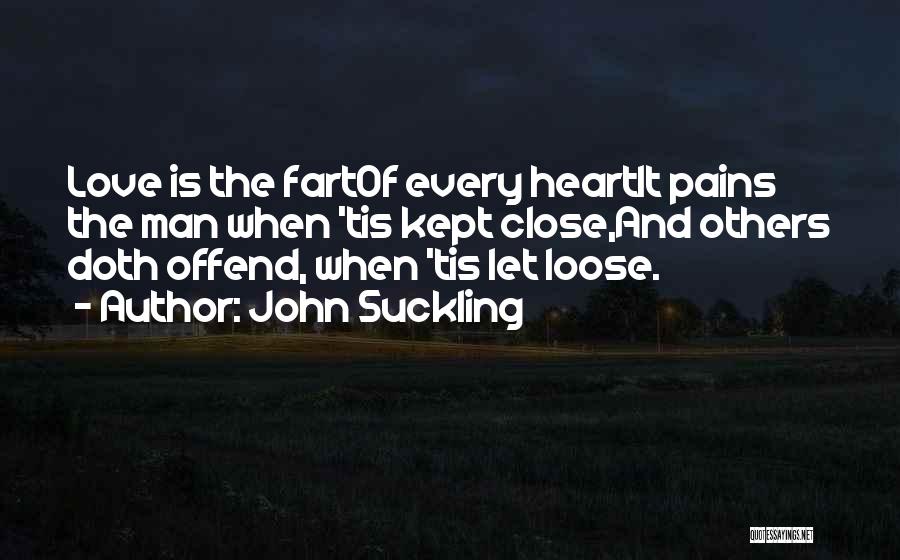 John Suckling Quotes: Love Is The Fartof Every Heartit Pains The Man When 'tis Kept Close,and Others Doth Offend, When 'tis Let Loose.