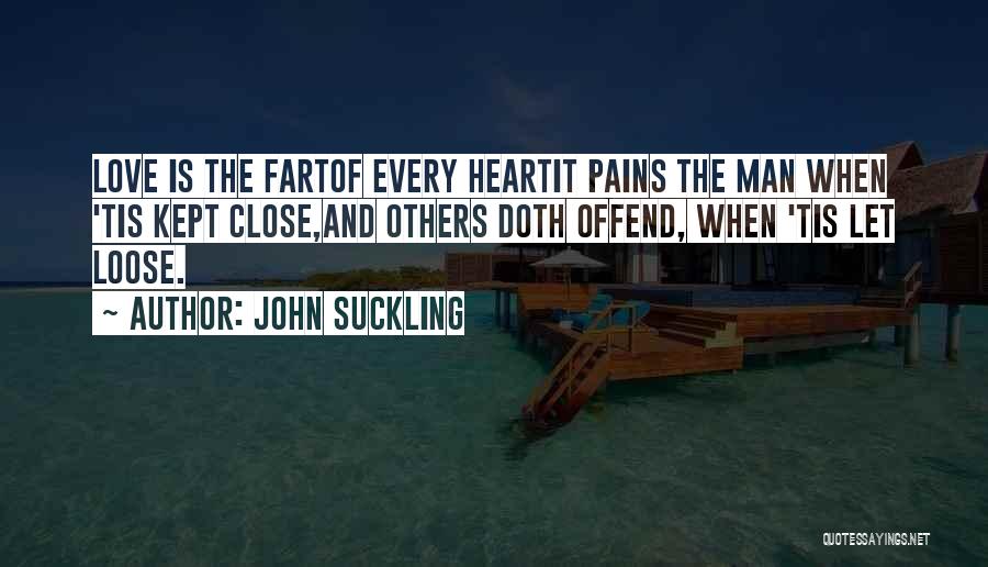 John Suckling Quotes: Love Is The Fartof Every Heartit Pains The Man When 'tis Kept Close,and Others Doth Offend, When 'tis Let Loose.