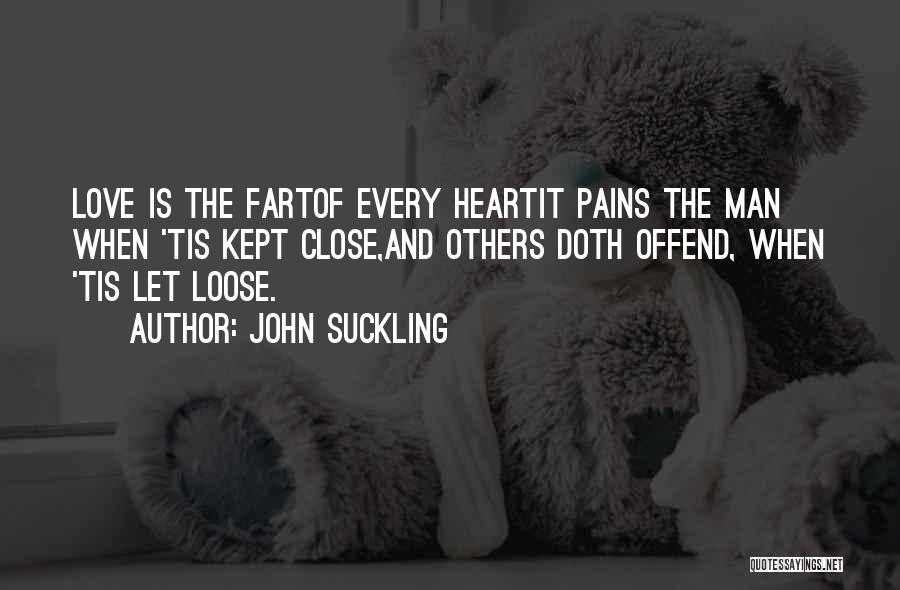 John Suckling Quotes: Love Is The Fartof Every Heartit Pains The Man When 'tis Kept Close,and Others Doth Offend, When 'tis Let Loose.