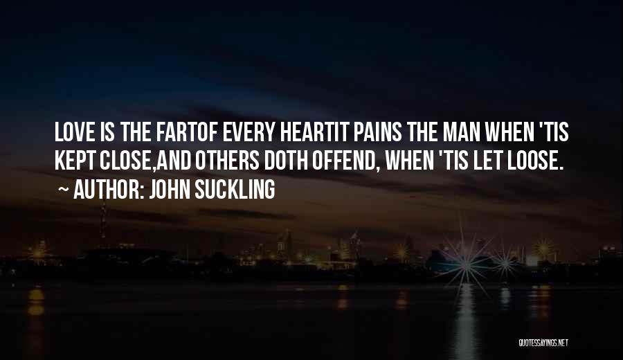 John Suckling Quotes: Love Is The Fartof Every Heartit Pains The Man When 'tis Kept Close,and Others Doth Offend, When 'tis Let Loose.