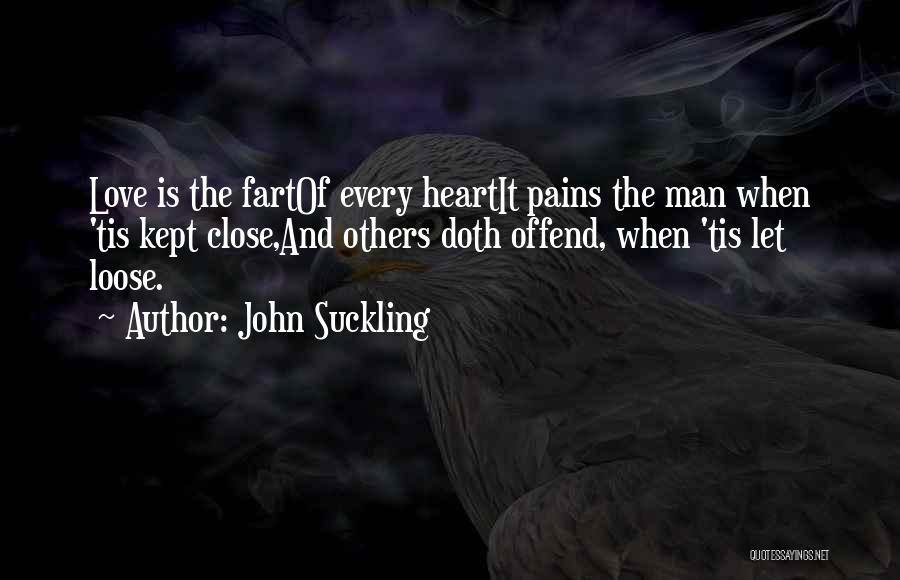 John Suckling Quotes: Love Is The Fartof Every Heartit Pains The Man When 'tis Kept Close,and Others Doth Offend, When 'tis Let Loose.