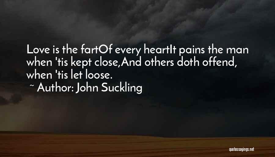 John Suckling Quotes: Love Is The Fartof Every Heartit Pains The Man When 'tis Kept Close,and Others Doth Offend, When 'tis Let Loose.