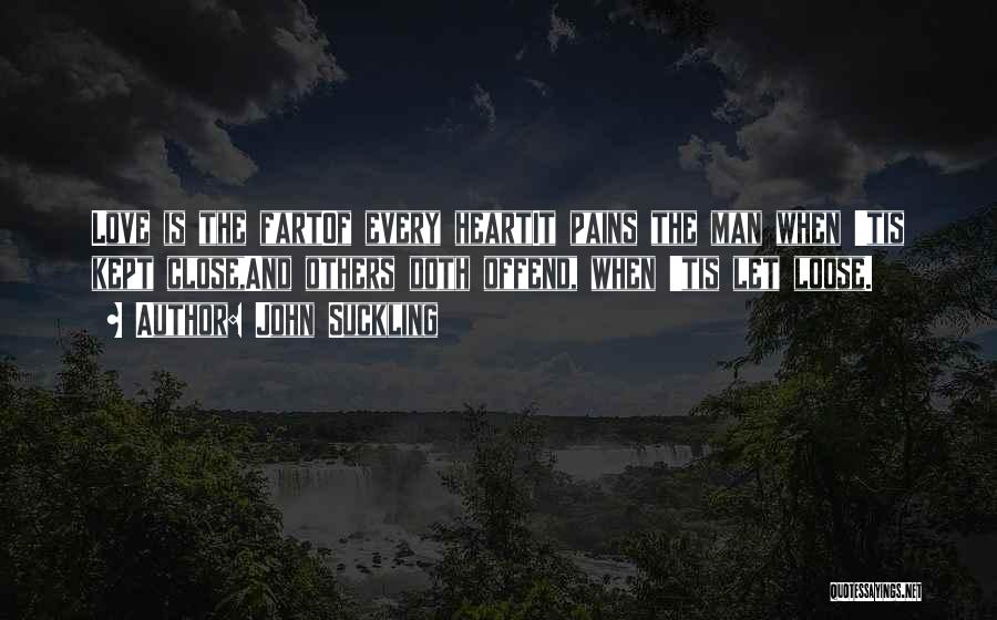 John Suckling Quotes: Love Is The Fartof Every Heartit Pains The Man When 'tis Kept Close,and Others Doth Offend, When 'tis Let Loose.