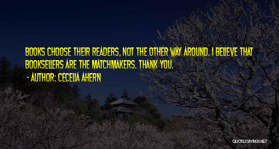 Cecelia Ahern Quotes: Books Choose Their Readers, Not The Other Way Around. I Believe That Booksellers Are The Matchmakers. Thank You.