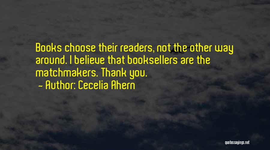Cecelia Ahern Quotes: Books Choose Their Readers, Not The Other Way Around. I Believe That Booksellers Are The Matchmakers. Thank You.