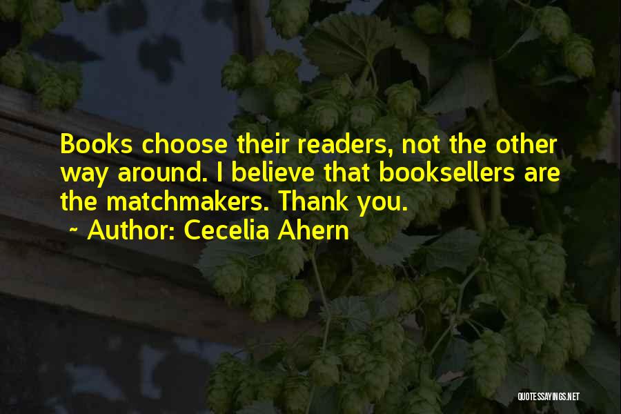 Cecelia Ahern Quotes: Books Choose Their Readers, Not The Other Way Around. I Believe That Booksellers Are The Matchmakers. Thank You.