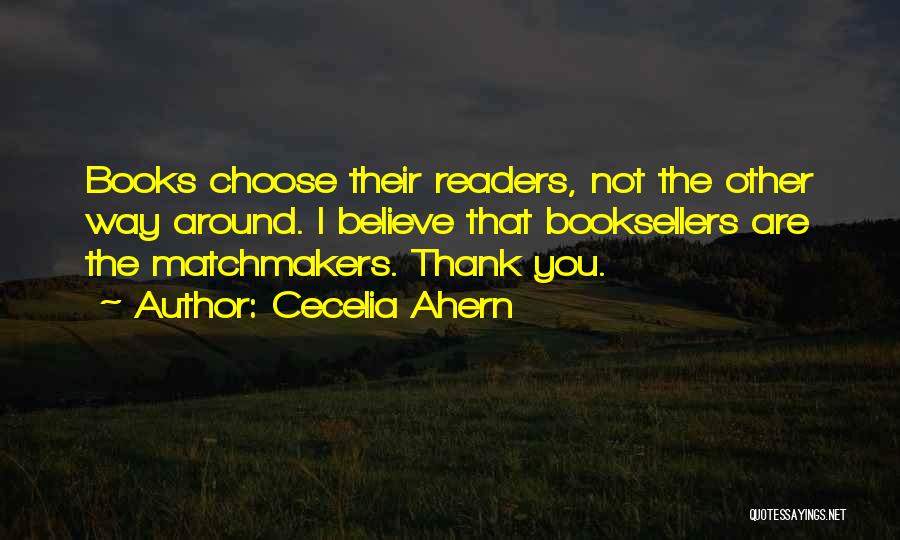 Cecelia Ahern Quotes: Books Choose Their Readers, Not The Other Way Around. I Believe That Booksellers Are The Matchmakers. Thank You.