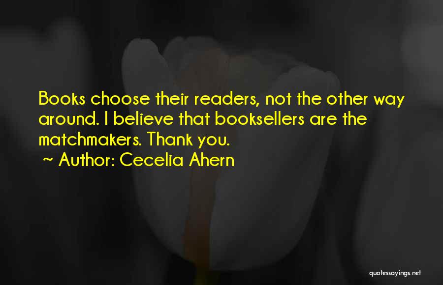Cecelia Ahern Quotes: Books Choose Their Readers, Not The Other Way Around. I Believe That Booksellers Are The Matchmakers. Thank You.