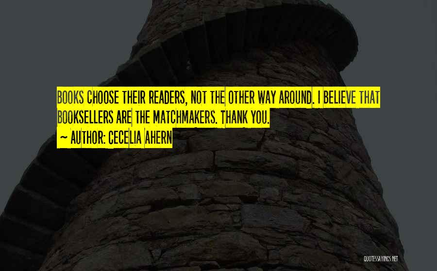 Cecelia Ahern Quotes: Books Choose Their Readers, Not The Other Way Around. I Believe That Booksellers Are The Matchmakers. Thank You.