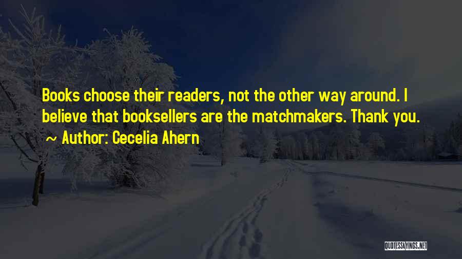 Cecelia Ahern Quotes: Books Choose Their Readers, Not The Other Way Around. I Believe That Booksellers Are The Matchmakers. Thank You.