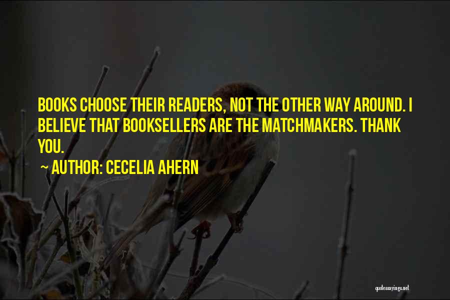 Cecelia Ahern Quotes: Books Choose Their Readers, Not The Other Way Around. I Believe That Booksellers Are The Matchmakers. Thank You.