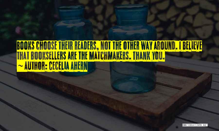 Cecelia Ahern Quotes: Books Choose Their Readers, Not The Other Way Around. I Believe That Booksellers Are The Matchmakers. Thank You.