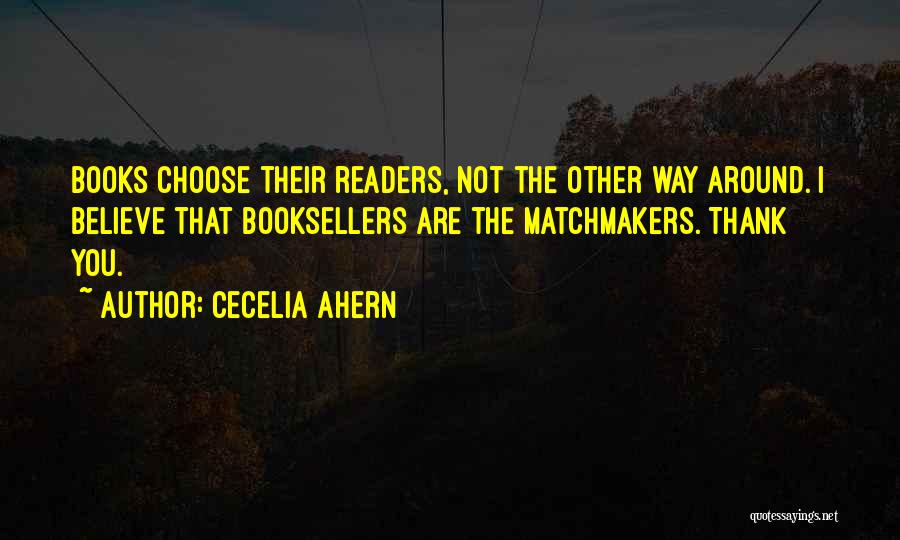 Cecelia Ahern Quotes: Books Choose Their Readers, Not The Other Way Around. I Believe That Booksellers Are The Matchmakers. Thank You.