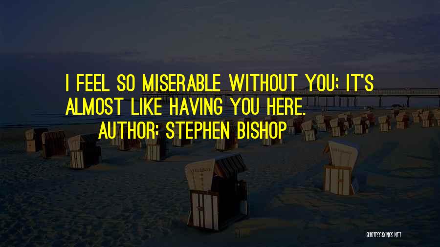 Stephen Bishop Quotes: I Feel So Miserable Without You; It's Almost Like Having You Here.