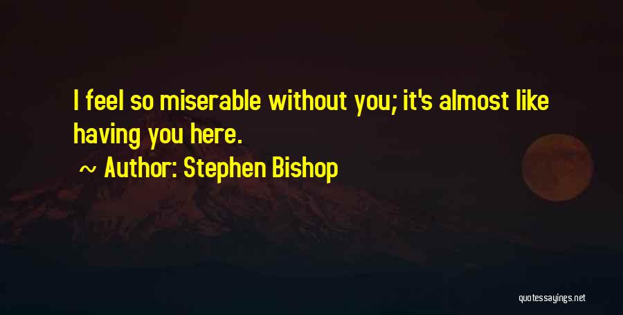 Stephen Bishop Quotes: I Feel So Miserable Without You; It's Almost Like Having You Here.