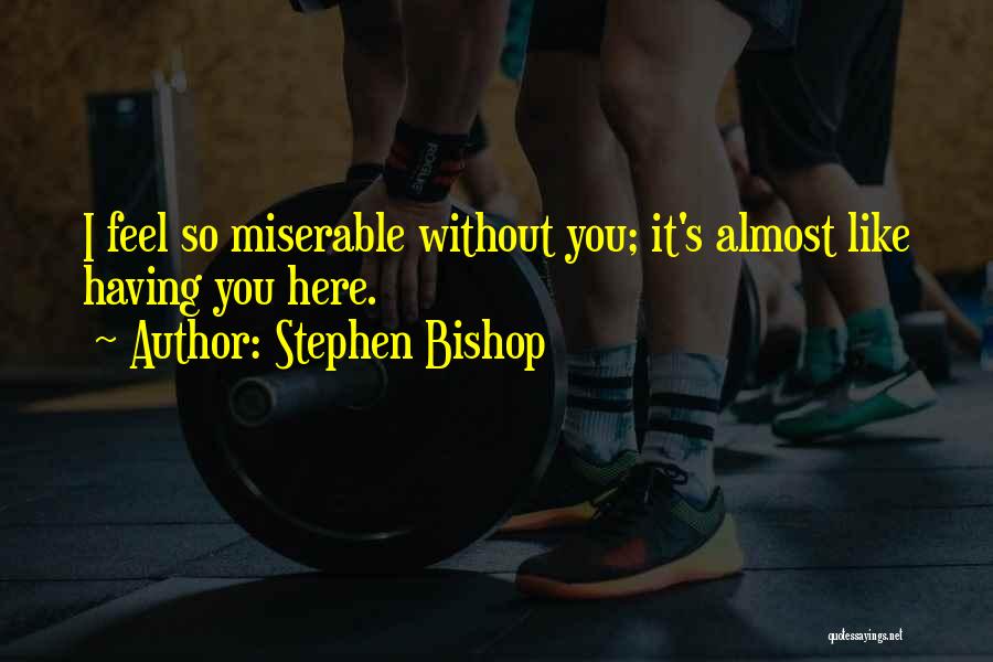 Stephen Bishop Quotes: I Feel So Miserable Without You; It's Almost Like Having You Here.