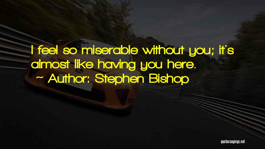 Stephen Bishop Quotes: I Feel So Miserable Without You; It's Almost Like Having You Here.