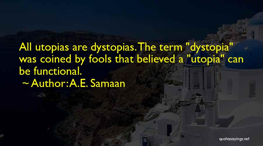 A.E. Samaan Quotes: All Utopias Are Dystopias. The Term Dystopia Was Coined By Fools That Believed A Utopia Can Be Functional.