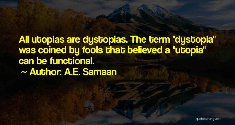 A.E. Samaan Quotes: All Utopias Are Dystopias. The Term Dystopia Was Coined By Fools That Believed A Utopia Can Be Functional.