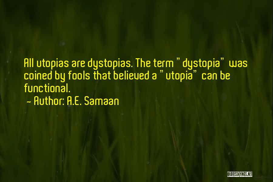 A.E. Samaan Quotes: All Utopias Are Dystopias. The Term Dystopia Was Coined By Fools That Believed A Utopia Can Be Functional.