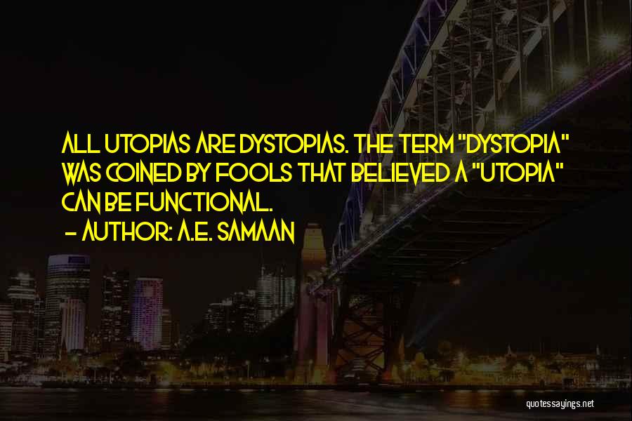 A.E. Samaan Quotes: All Utopias Are Dystopias. The Term Dystopia Was Coined By Fools That Believed A Utopia Can Be Functional.