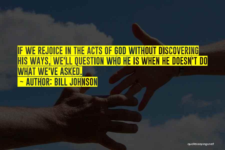 Bill Johnson Quotes: If We Rejoice In The Acts Of God Without Discovering His Ways, We'll Question Who He Is When He Doesn't