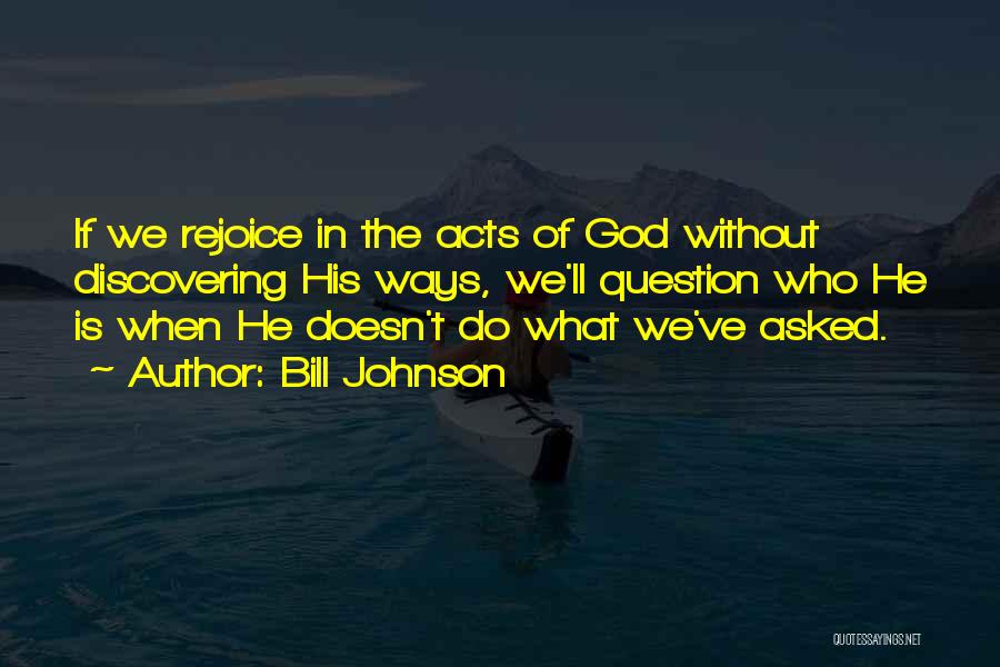 Bill Johnson Quotes: If We Rejoice In The Acts Of God Without Discovering His Ways, We'll Question Who He Is When He Doesn't