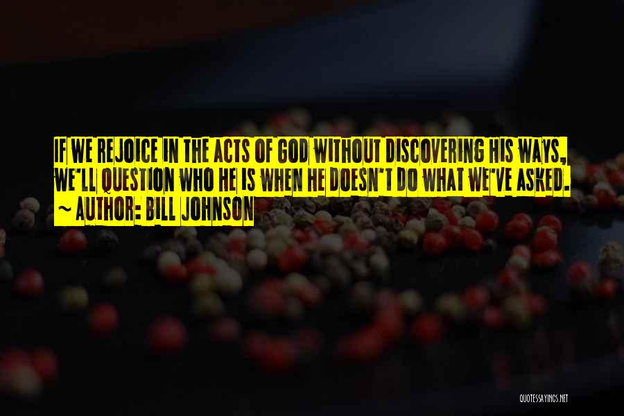 Bill Johnson Quotes: If We Rejoice In The Acts Of God Without Discovering His Ways, We'll Question Who He Is When He Doesn't
