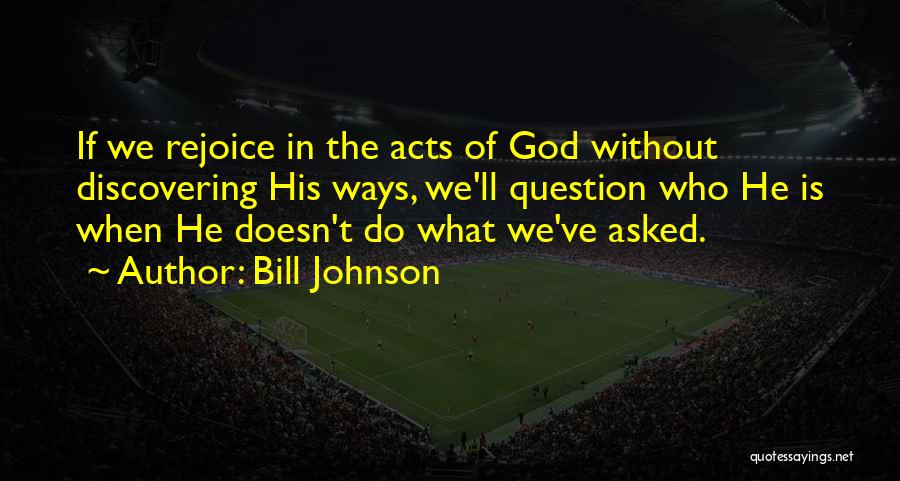 Bill Johnson Quotes: If We Rejoice In The Acts Of God Without Discovering His Ways, We'll Question Who He Is When He Doesn't