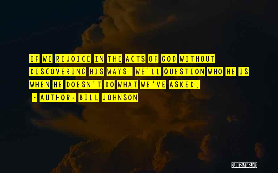 Bill Johnson Quotes: If We Rejoice In The Acts Of God Without Discovering His Ways, We'll Question Who He Is When He Doesn't
