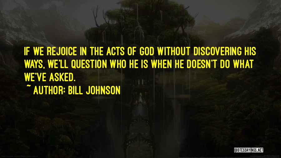 Bill Johnson Quotes: If We Rejoice In The Acts Of God Without Discovering His Ways, We'll Question Who He Is When He Doesn't