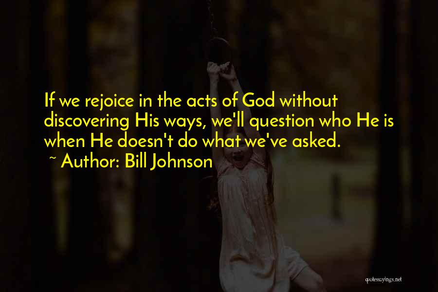 Bill Johnson Quotes: If We Rejoice In The Acts Of God Without Discovering His Ways, We'll Question Who He Is When He Doesn't