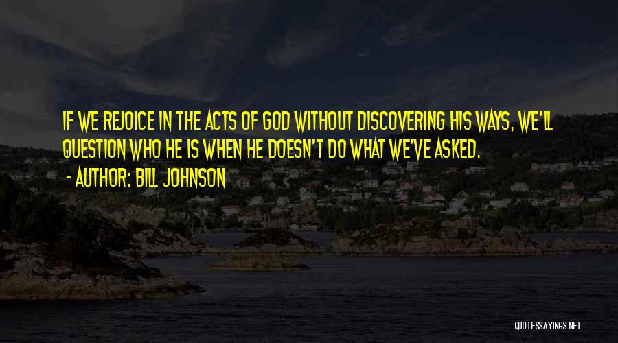 Bill Johnson Quotes: If We Rejoice In The Acts Of God Without Discovering His Ways, We'll Question Who He Is When He Doesn't