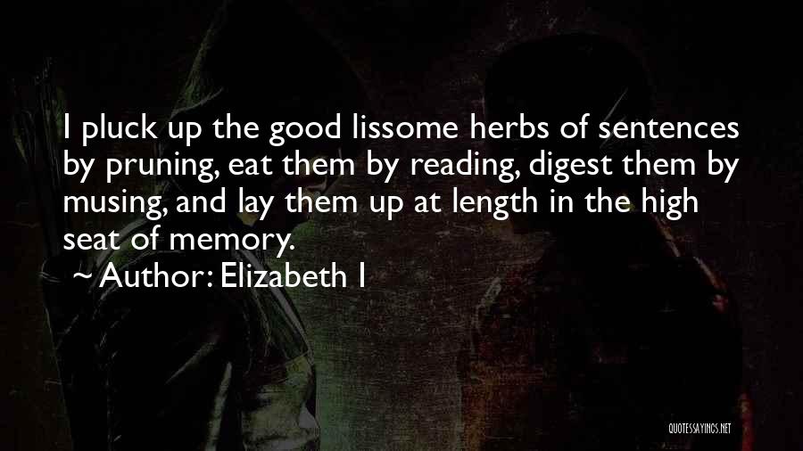 Elizabeth I Quotes: I Pluck Up The Good Lissome Herbs Of Sentences By Pruning, Eat Them By Reading, Digest Them By Musing, And