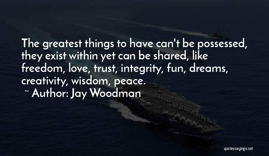 Jay Woodman Quotes: The Greatest Things To Have Can't Be Possessed, They Exist Within Yet Can Be Shared, Like Freedom, Love, Trust, Integrity,