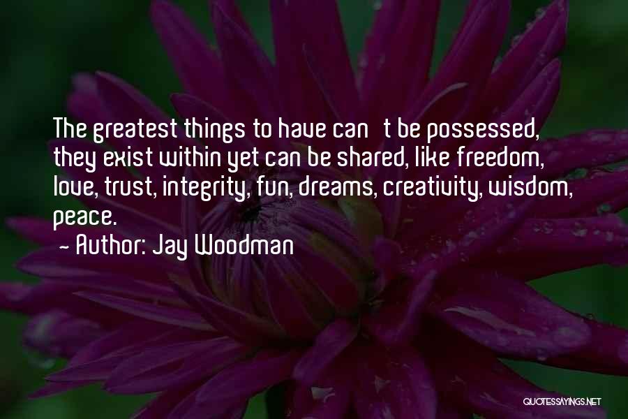 Jay Woodman Quotes: The Greatest Things To Have Can't Be Possessed, They Exist Within Yet Can Be Shared, Like Freedom, Love, Trust, Integrity,