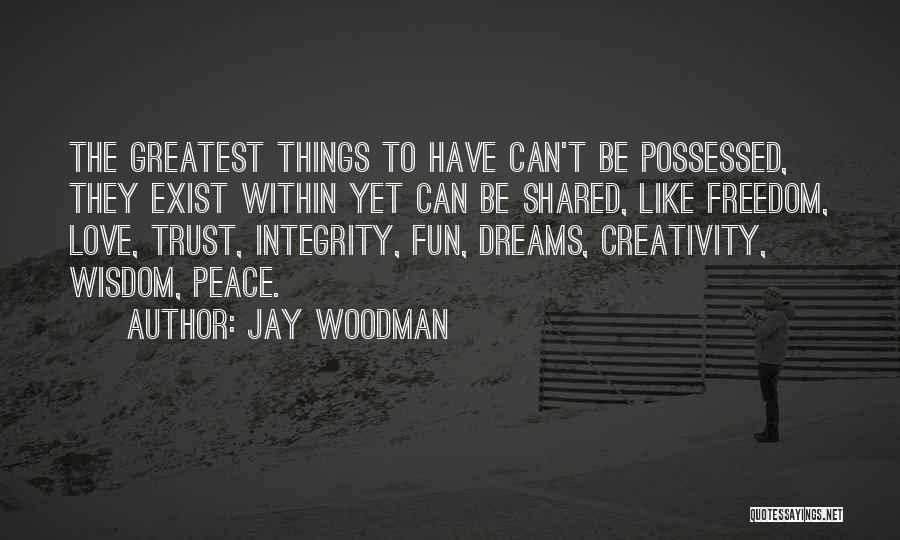 Jay Woodman Quotes: The Greatest Things To Have Can't Be Possessed, They Exist Within Yet Can Be Shared, Like Freedom, Love, Trust, Integrity,