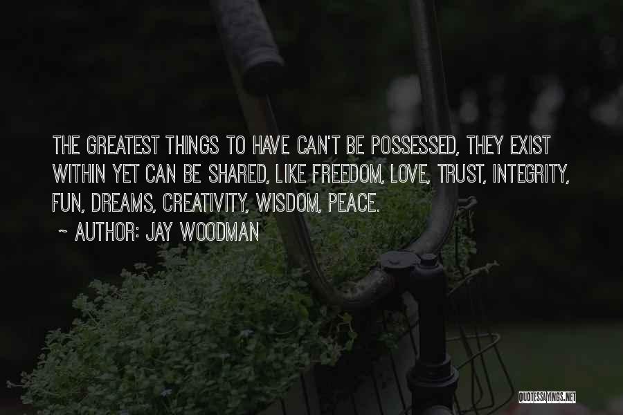 Jay Woodman Quotes: The Greatest Things To Have Can't Be Possessed, They Exist Within Yet Can Be Shared, Like Freedom, Love, Trust, Integrity,