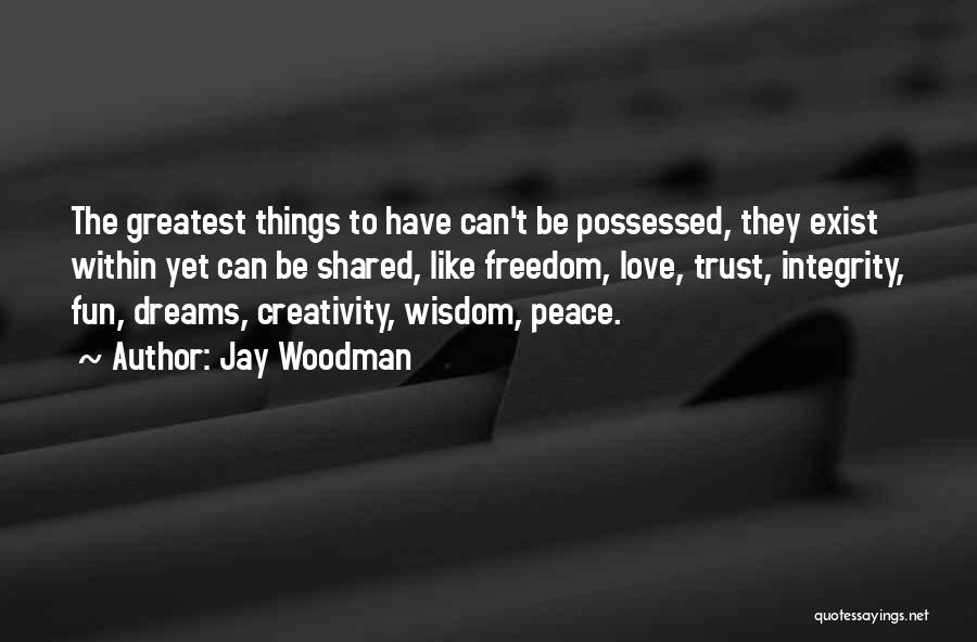 Jay Woodman Quotes: The Greatest Things To Have Can't Be Possessed, They Exist Within Yet Can Be Shared, Like Freedom, Love, Trust, Integrity,