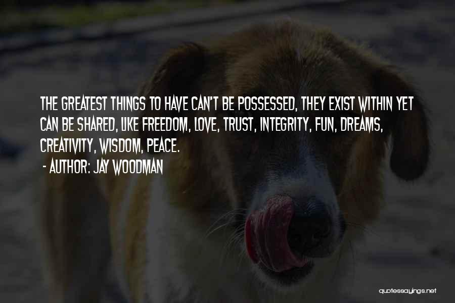 Jay Woodman Quotes: The Greatest Things To Have Can't Be Possessed, They Exist Within Yet Can Be Shared, Like Freedom, Love, Trust, Integrity,