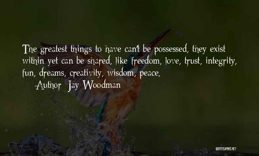 Jay Woodman Quotes: The Greatest Things To Have Can't Be Possessed, They Exist Within Yet Can Be Shared, Like Freedom, Love, Trust, Integrity,