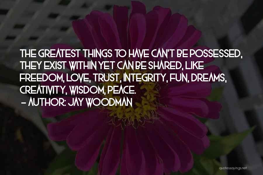 Jay Woodman Quotes: The Greatest Things To Have Can't Be Possessed, They Exist Within Yet Can Be Shared, Like Freedom, Love, Trust, Integrity,