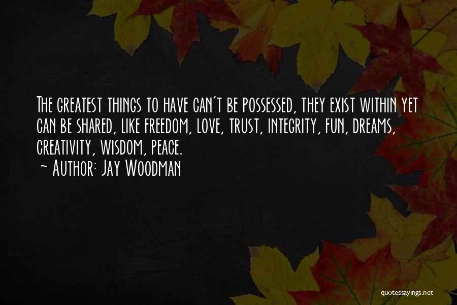 Jay Woodman Quotes: The Greatest Things To Have Can't Be Possessed, They Exist Within Yet Can Be Shared, Like Freedom, Love, Trust, Integrity,