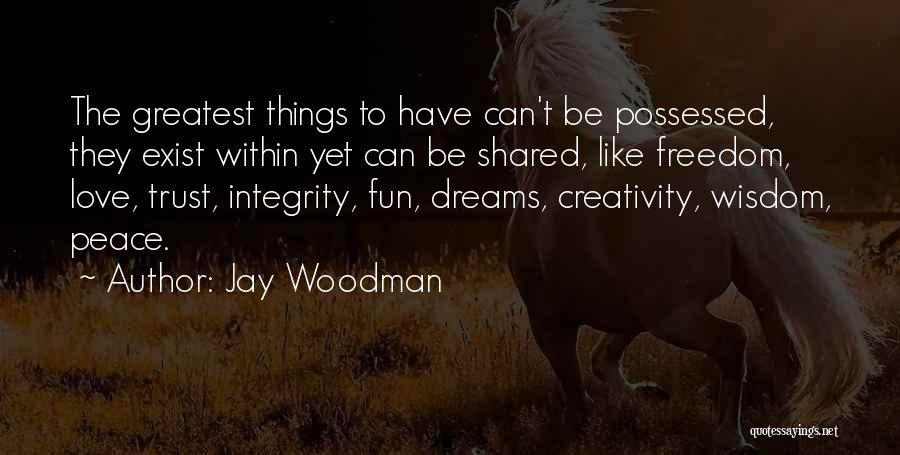 Jay Woodman Quotes: The Greatest Things To Have Can't Be Possessed, They Exist Within Yet Can Be Shared, Like Freedom, Love, Trust, Integrity,