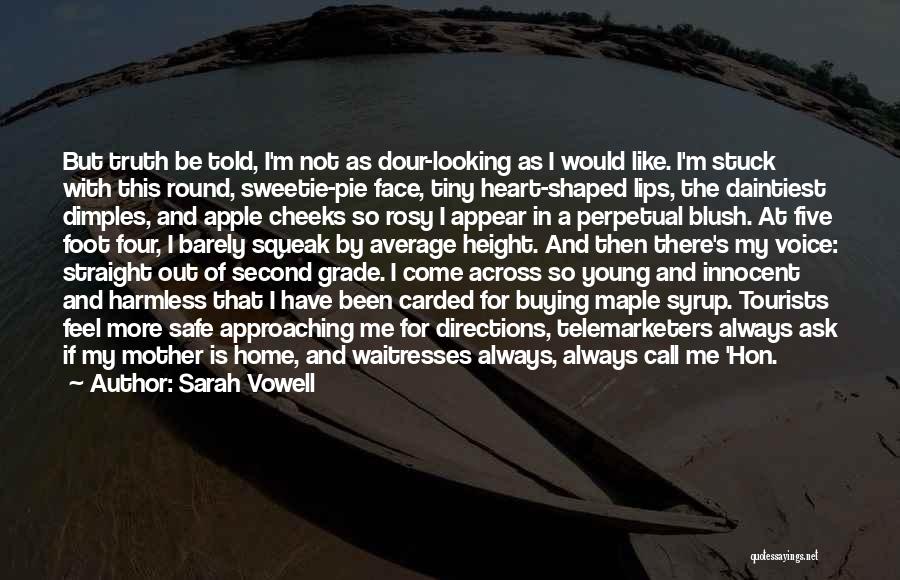 Sarah Vowell Quotes: But Truth Be Told, I'm Not As Dour-looking As I Would Like. I'm Stuck With This Round, Sweetie-pie Face, Tiny