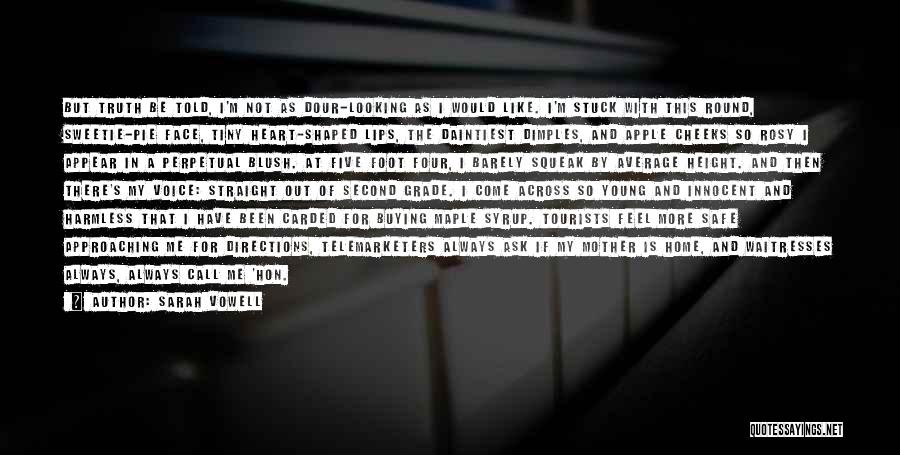Sarah Vowell Quotes: But Truth Be Told, I'm Not As Dour-looking As I Would Like. I'm Stuck With This Round, Sweetie-pie Face, Tiny